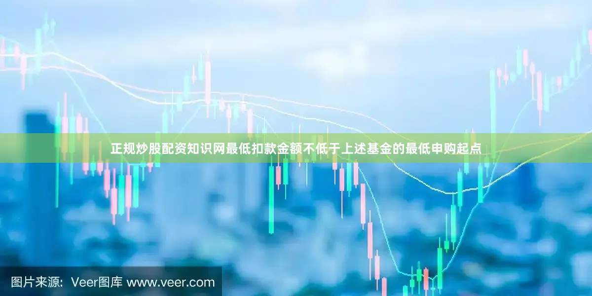 正规炒股配资知识网最低扣款金额不低于上述基金的最低申购起点