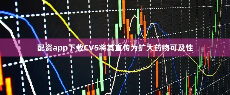 配资app下载CVS将其宣传为扩大药物可及性