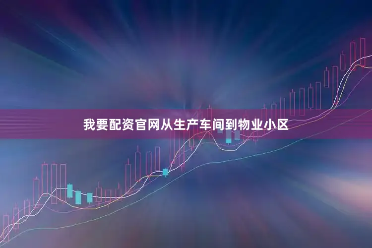 我要配资官网从生产车间到物业小区