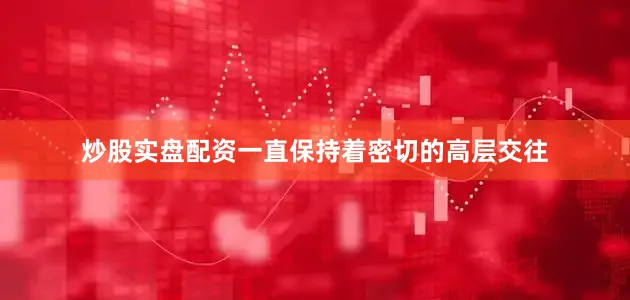 炒股实盘配资一直保持着密切的高层交往