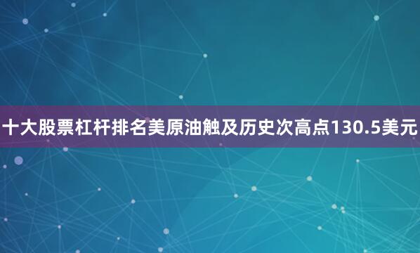 十大股票杠杆排名美原油触及历史次高点130.5美元