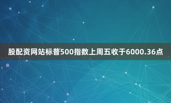 股配资网站标普500指数上周五收于6000.36点