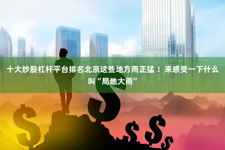 十大炒股杠杆平台排名北京这些地方雨正猛 ！来感受一下什么叫“局地大雨”