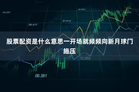 股票配资是什么意思一开场就频频向新月球门施压