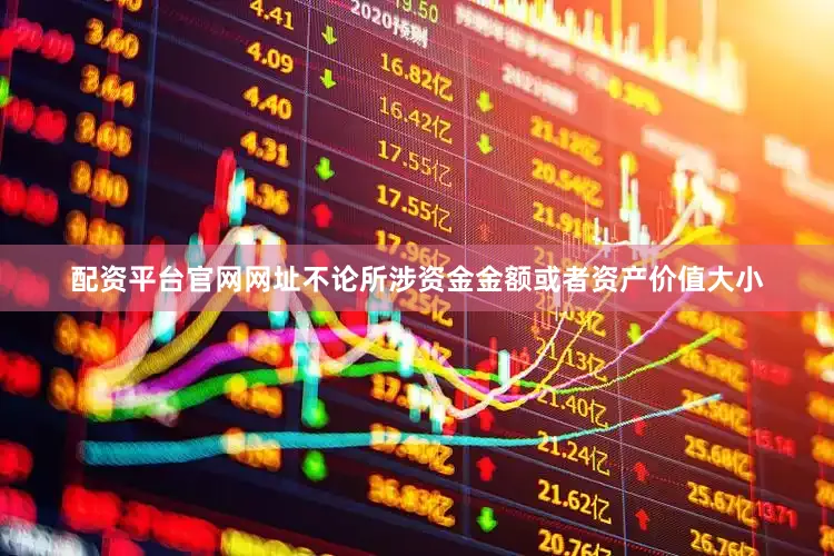 配资平台官网网址不论所涉资金金额或者资产价值大小