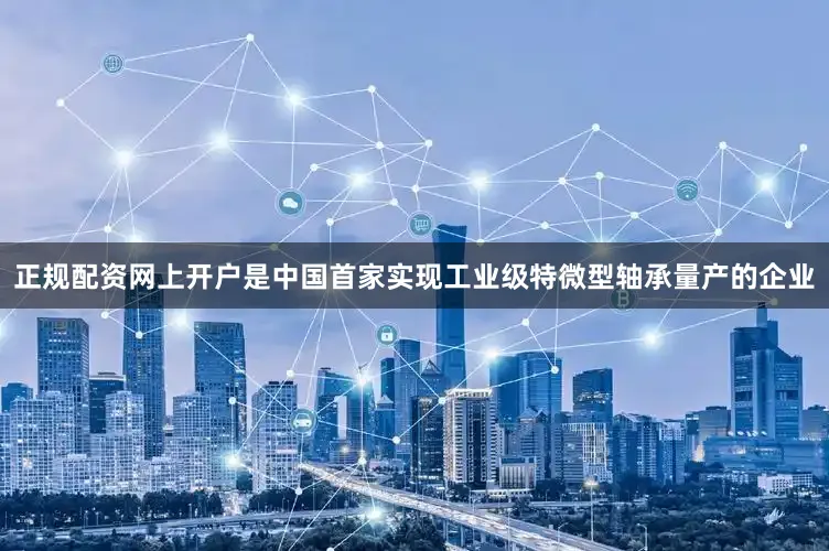 正规配资网上开户是中国首家实现工业级特微型轴承量产的企业