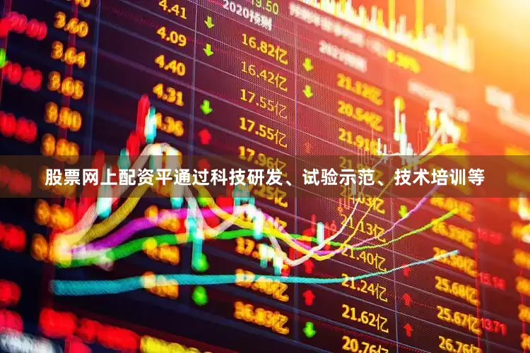 股票网上配资平通过科技研发、试验示范、技术培训等