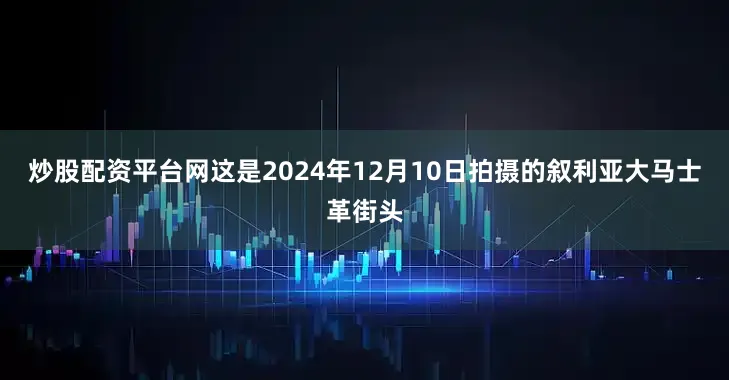 炒股配资平台网这是2024年12月10日拍摄的叙利亚大马士革街头