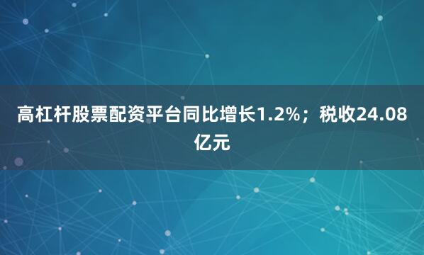 高杠杆股票配资平台同比增长1.2%；税收24.08亿元