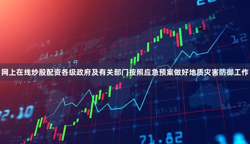 网上在线炒股配资各级政府及有关部门按照应急预案做好地质灾害防御工作
