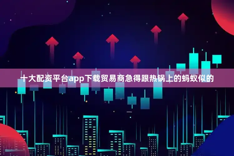 十大配资平台app下载贸易商急得跟热锅上的蚂蚁似的