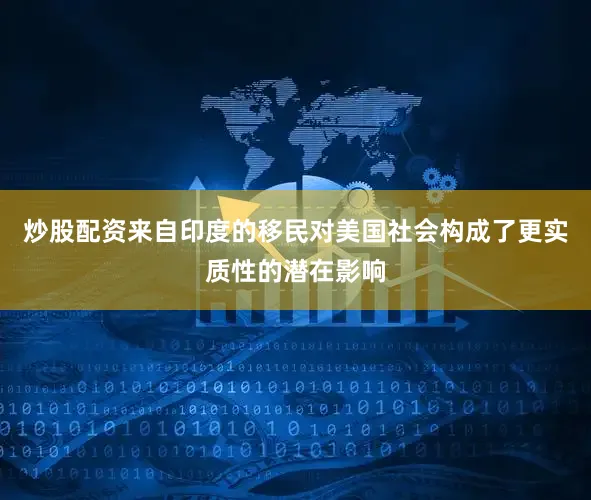 炒股配资来自印度的移民对美国社会构成了更实质性的潜在影响