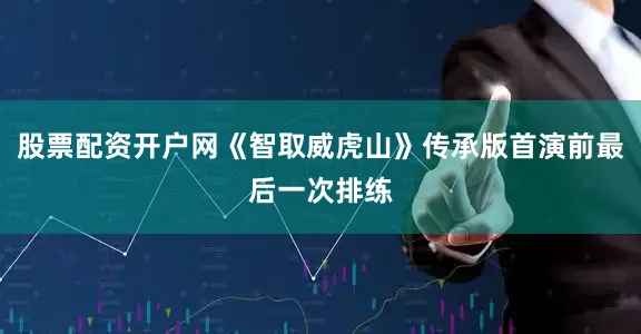 股票配资开户网《智取威虎山》传承版首演前最后一次排练