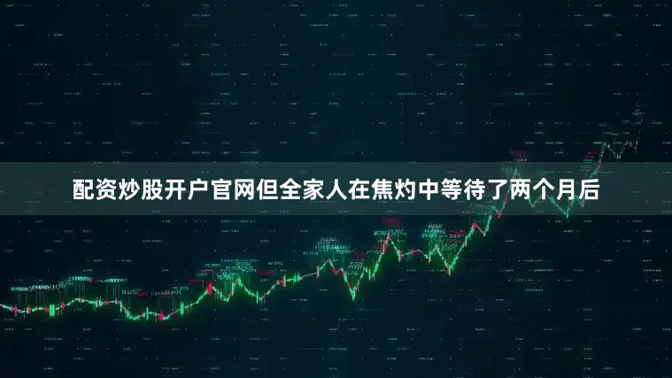配资炒股开户官网但全家人在焦灼中等待了两个月后