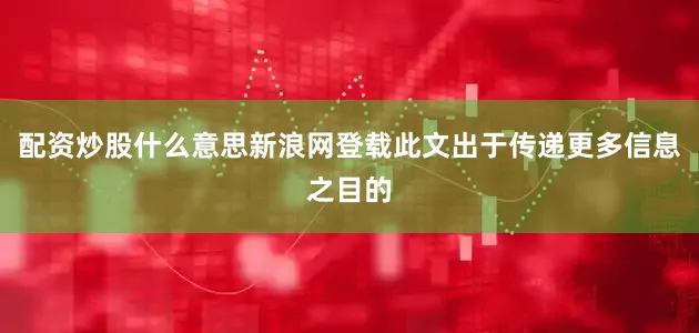 配资炒股什么意思新浪网登载此文出于传递更多信息之目的