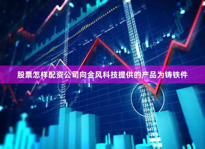 股票怎样配资公司向金风科技提供的产品为铸铁件