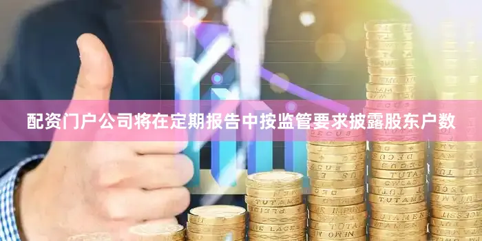 配资门户公司将在定期报告中按监管要求披露股东户数