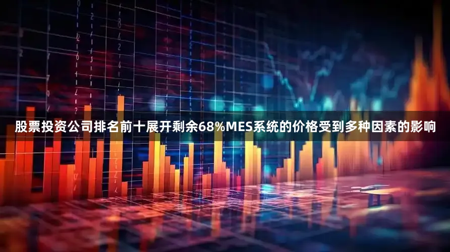 股票投资公司排名前十展开剩余68%MES系统的价格受到多种因素的影响