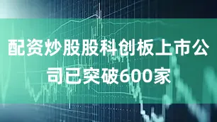配资炒股股科创板上市公司已突破600家