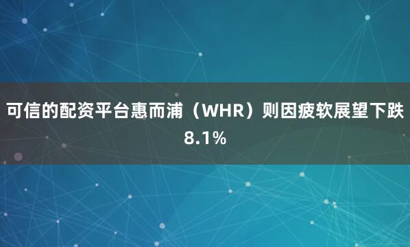 可信的配资平台惠而浦（WHR）则因疲软展望下跌8.1%