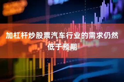 加杠杆炒股票汽车行业的需求仍然低于预期