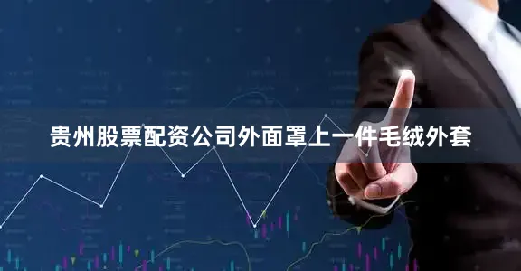 贵州股票配资公司外面罩上一件毛绒外套