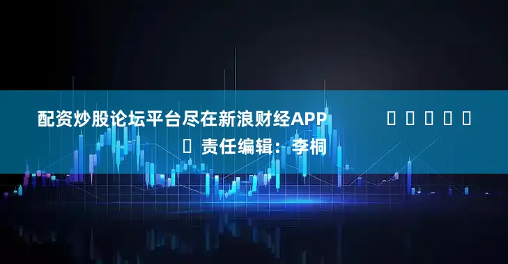 配资炒股论坛平台尽在新浪财经APP            						责任编辑：李桐