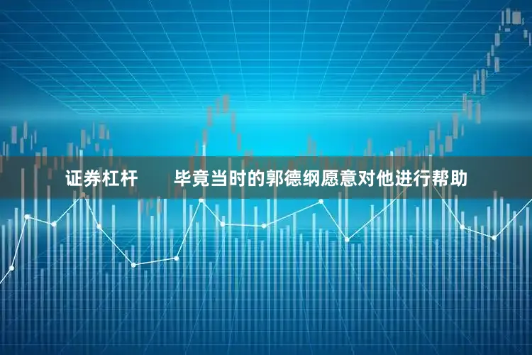 证券杠杆       毕竟当时的郭德纲愿意对他进行帮助