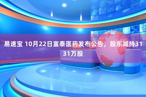 易速宝 10月22日宣泰医药发布公告，股东减持3131万股