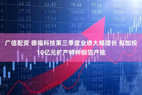 广信配资 德福科技第三季度业绩大幅增长 拟加投10亿元扩产特种铜箔产能