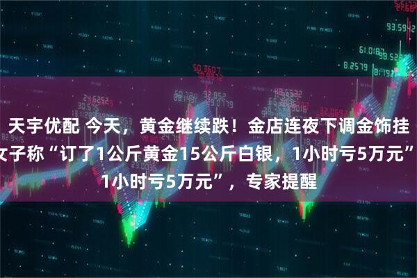 天宇优配 今天，黄金继续跌！金店连夜下调金饰挂牌价6%，女子称“订了1公斤黄金15公斤白银，1小时亏5万元”，专家提醒
