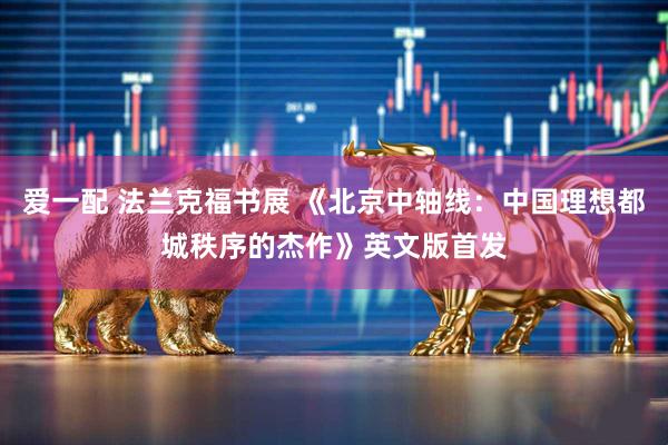爱一配 法兰克福书展 《北京中轴线：中国理想都城秩序的杰作》英文版首发