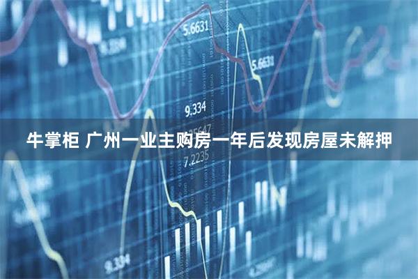 牛掌柜 广州一业主购房一年后发现房屋未解押
