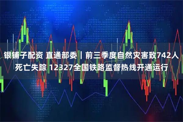 银铺子配资 直通部委｜前三季度自然灾害致742人死亡失踪 12327全国铁路监督热线开通运行