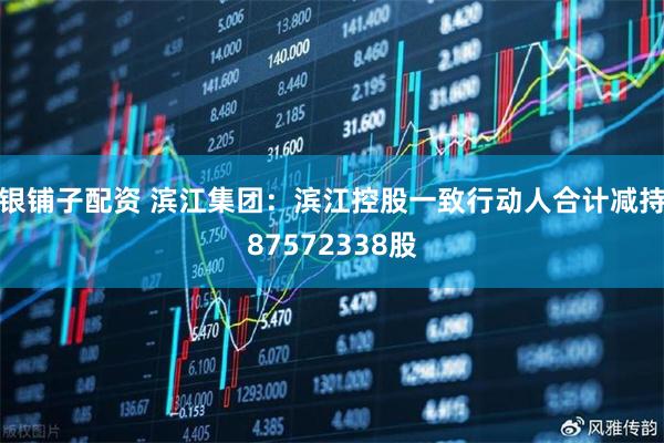 银铺子配资 滨江集团：滨江控股一致行动人合计减持87572338股