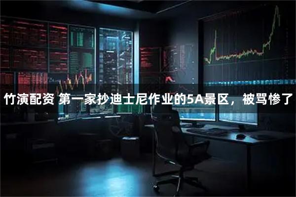 竹演配资 第一家抄迪士尼作业的5A景区,被骂惨了