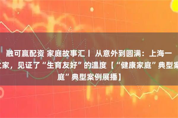 融可赢配资 家庭故事汇丨 从意外到圆满：上海一个四口之家，见证了“生育友好”的温度【“健康家庭”典型案例展播】