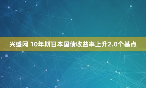 兴盛网 10年期日本国债收益率上升2.0个基点