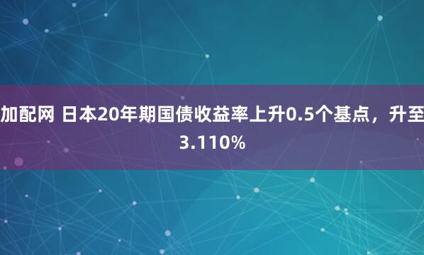 加配网 日本20年期国债收益率上升0.5个基点，升至3.110%