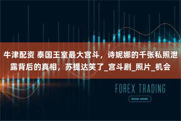 牛津配资 泰国王室最大宫斗，诗妮娜的千张私照泄露背后的真相，苏提达笑了_宫斗剧_照片_机会