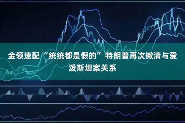 金领速配 “统统都是假的” 特朗普再次撇清与爱泼斯坦案关系