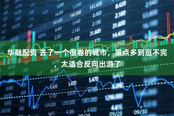 华融配资 去了一个很卷的城市，景点多到逛不完，太适合反向出游了