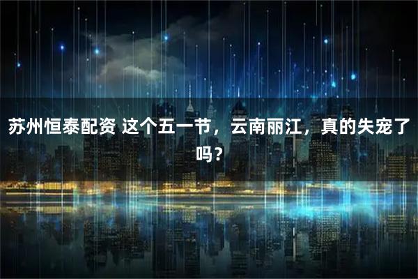 苏州恒泰配资 这个五一节，云南丽江，真的失宠了吗？