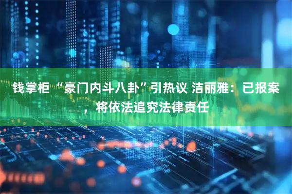 钱掌柜 “豪门内斗八卦”引热议 洁丽雅：已报案，将依法追究法律责任