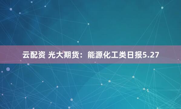 云配资 光大期货：能源化工类日报5.27