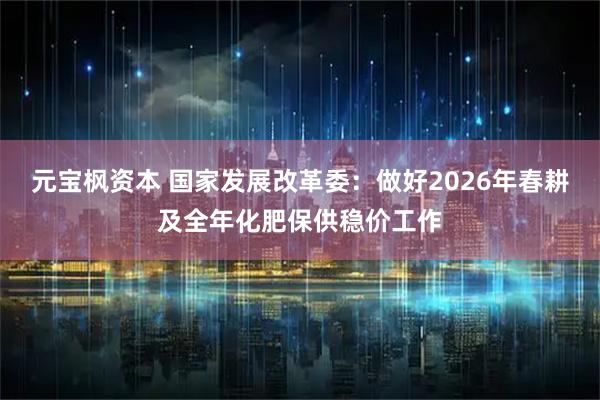 元宝枫资本 国家发展改革委：做好2026年春耕及全年化肥保供稳价工作