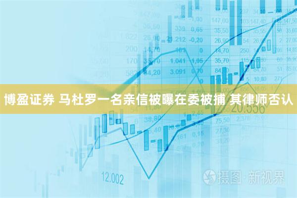 博盈证券 马杜罗一名亲信被曝在委被捕 其律师否认