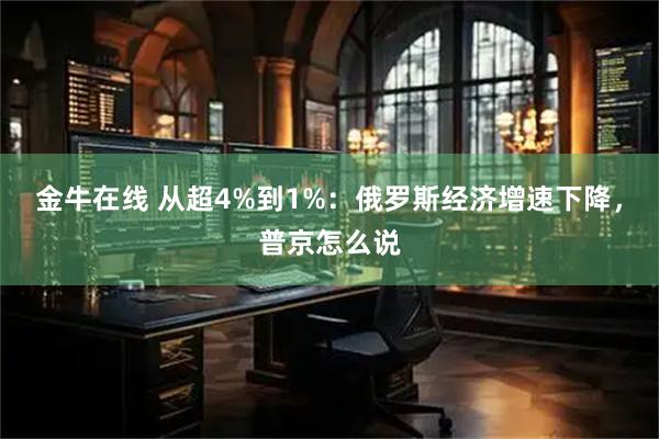 金牛在线 从超4%到1%：俄罗斯经济增速下降，普京怎么说