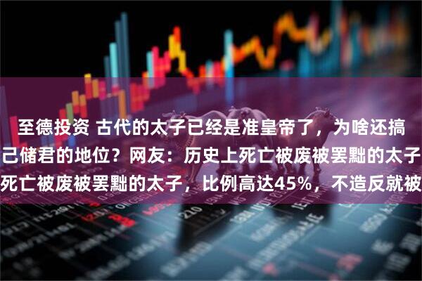 至德投资 古代的太子已经是准皇帝了,为啥还搞出各种骚操作来影响自己储君的地位?网友:历史上死亡被废被罢黜的太子,比例高达45%,不造反就被废
