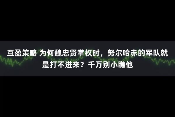互盈策略 为何魏忠贤掌权时，努尔哈赤的军队就是打不进来？千万别小瞧他